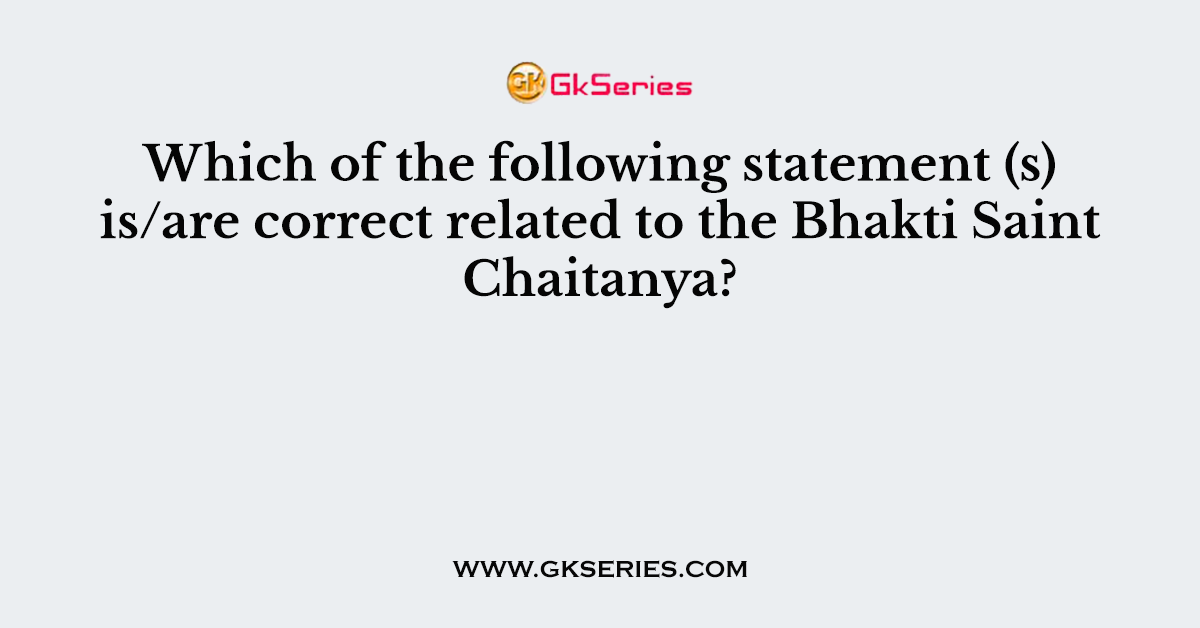 Which of the following statement (s) is/are correct related to the Bhakti Saint Chaitanya?
