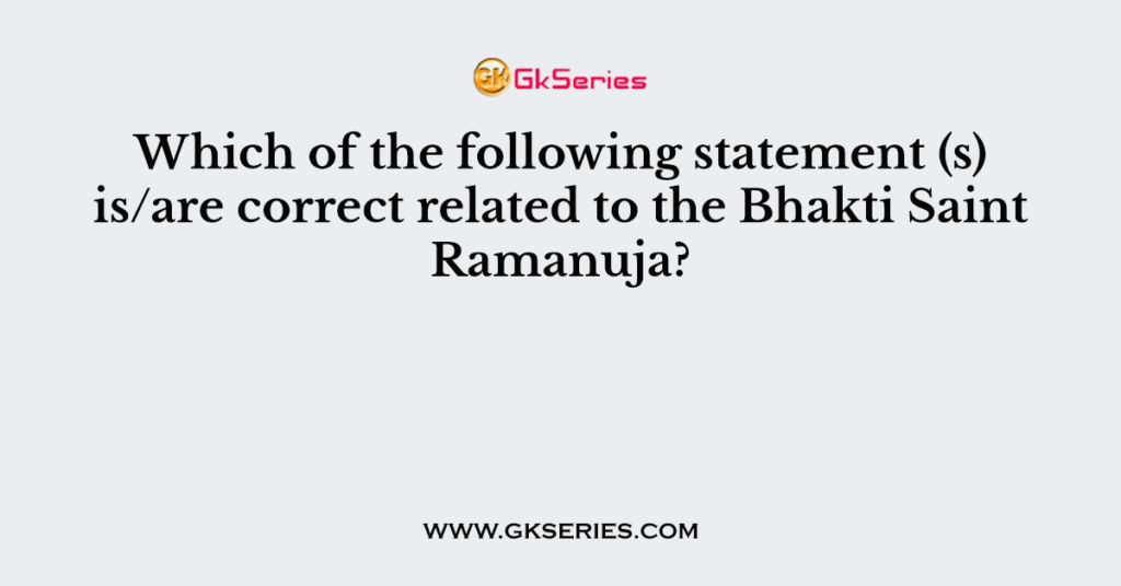 Which of the following statement (s) is/are correct related to the Bhakti Saint Ramanuja?