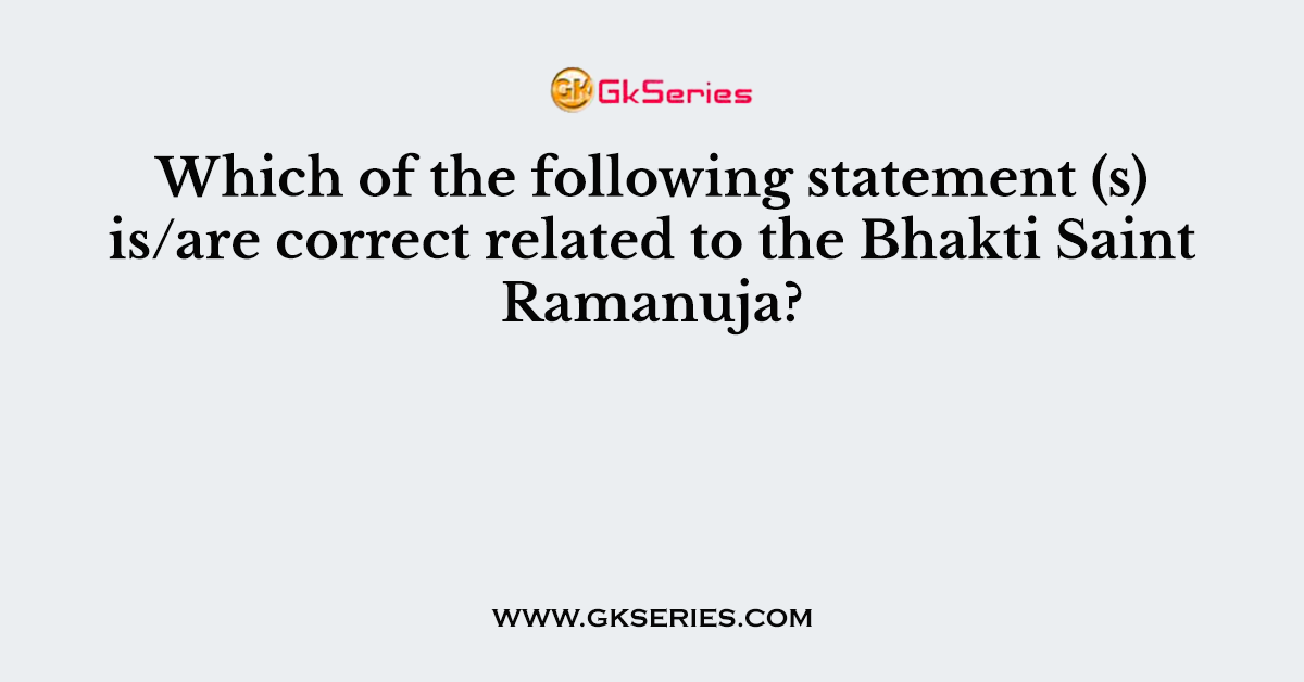 Which of the following statement (s) is/are correct related to the Bhakti Saint Ramanuja?