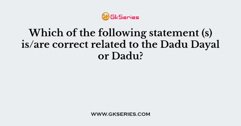 Which of the following statement (s) is/are correct related to the Dadu Dayal or Dadu?