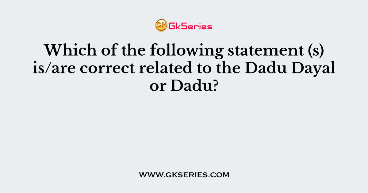Which of the following statement (s) is/are correct related to the Dadu Dayal or Dadu?