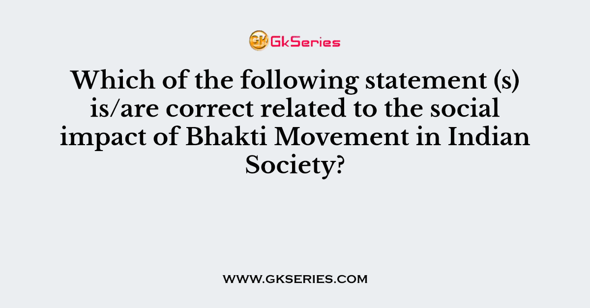 Which of the following statement (s) is/are correct related to the social impact of Bhakti Movement in Indian Society?