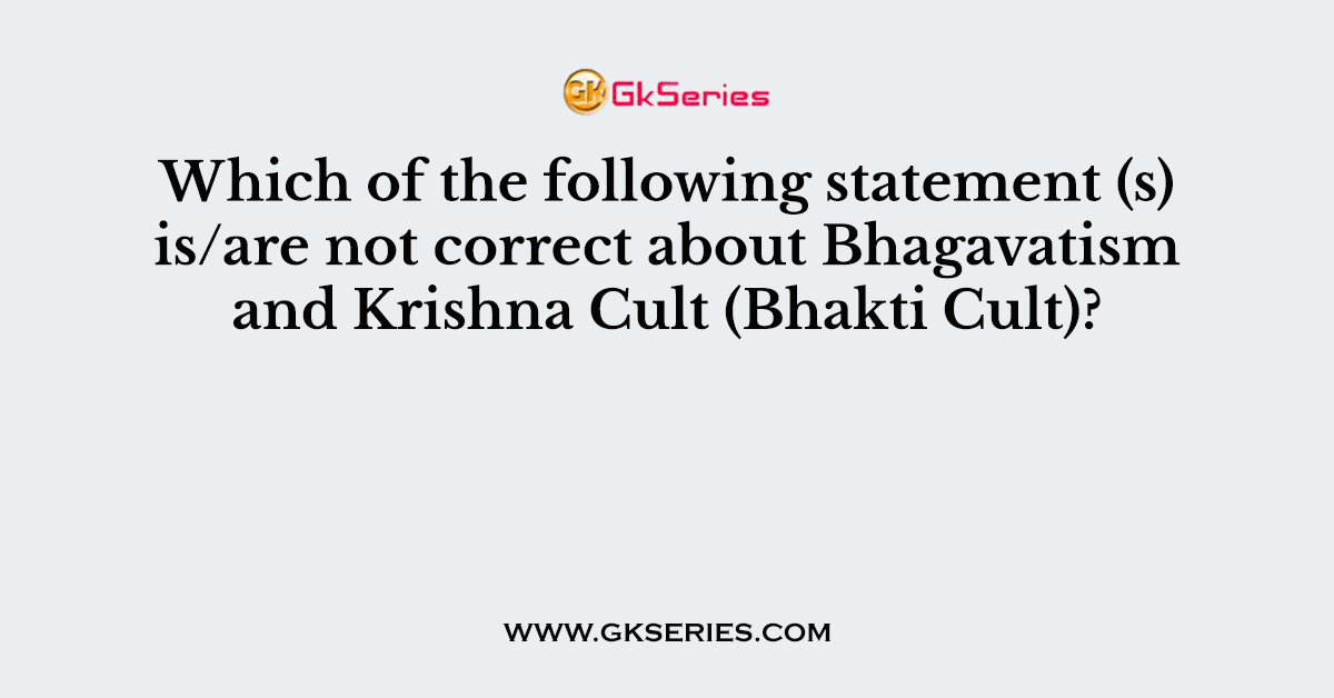 Which of the following statement (s) is/are not correct about Bhagavatism and Krishna Cult (Bhakti Cult)?