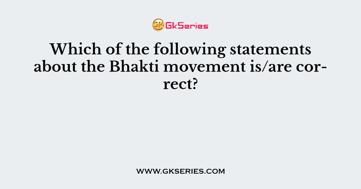 Which of the following statements about the Bhakti movement is/are correct?