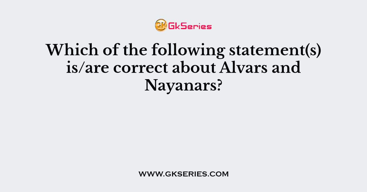 Which of the following statement(s) is/are correct about Alvars and Nayanars?