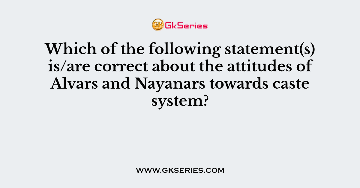 Which of the following statement(s) is/are correct about the attitudes of Alvars and Nayanars towards caste system?
