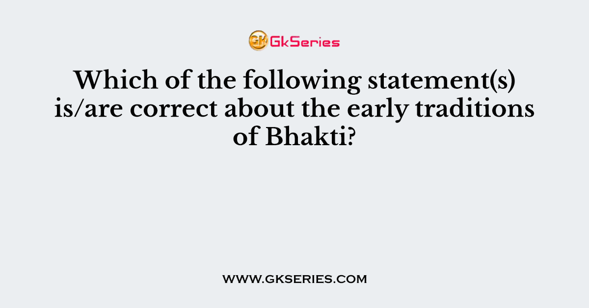 Which of the following statement(s) is/are correct about the early traditions of Bhakti?