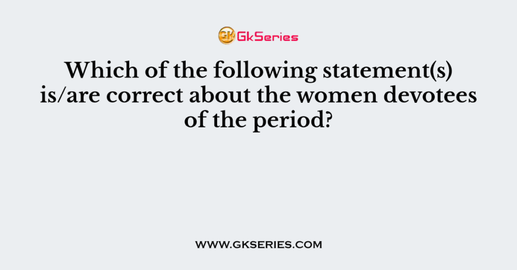 Which of the following statement(s) is/are correct about the women devotees of the period?