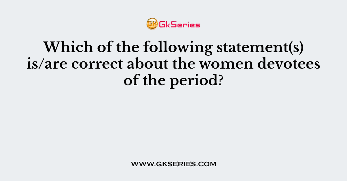 Which of the following statement(s) is/are correct about the women devotees of the period?