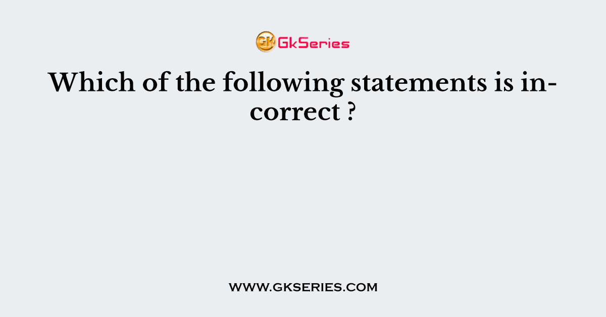 Which of the following statements is incorrect ?