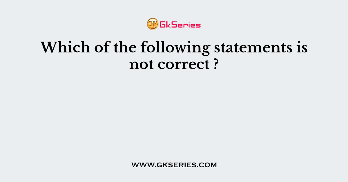 Which of the following statements is not correct ?