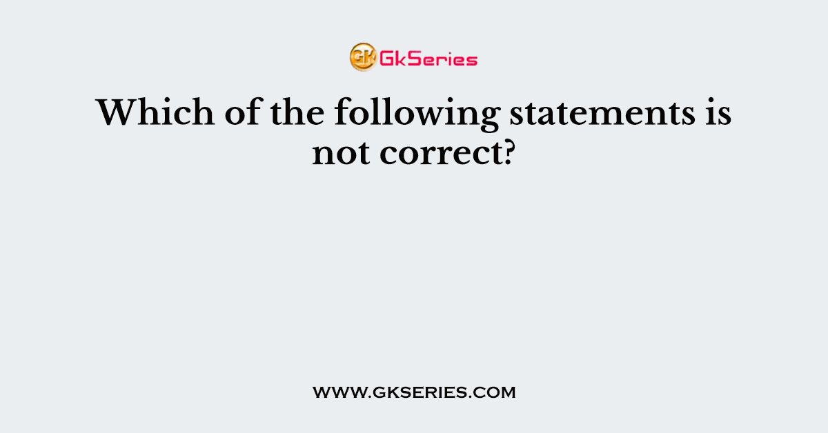 Which of the following statements is not correct?