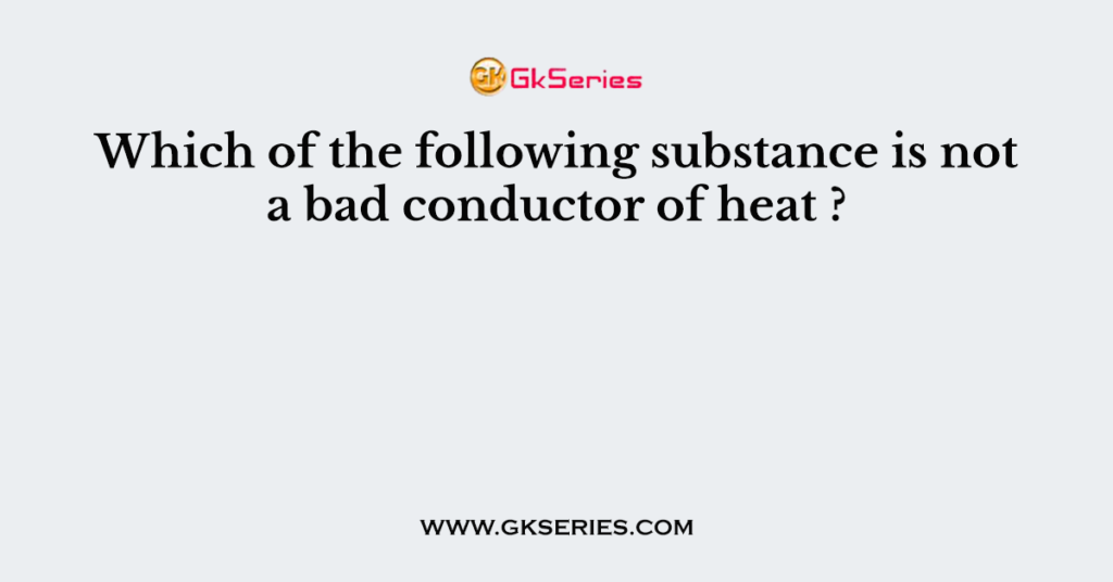 which-of-the-following-substance-is-not-a-bad-conductor-of-heat