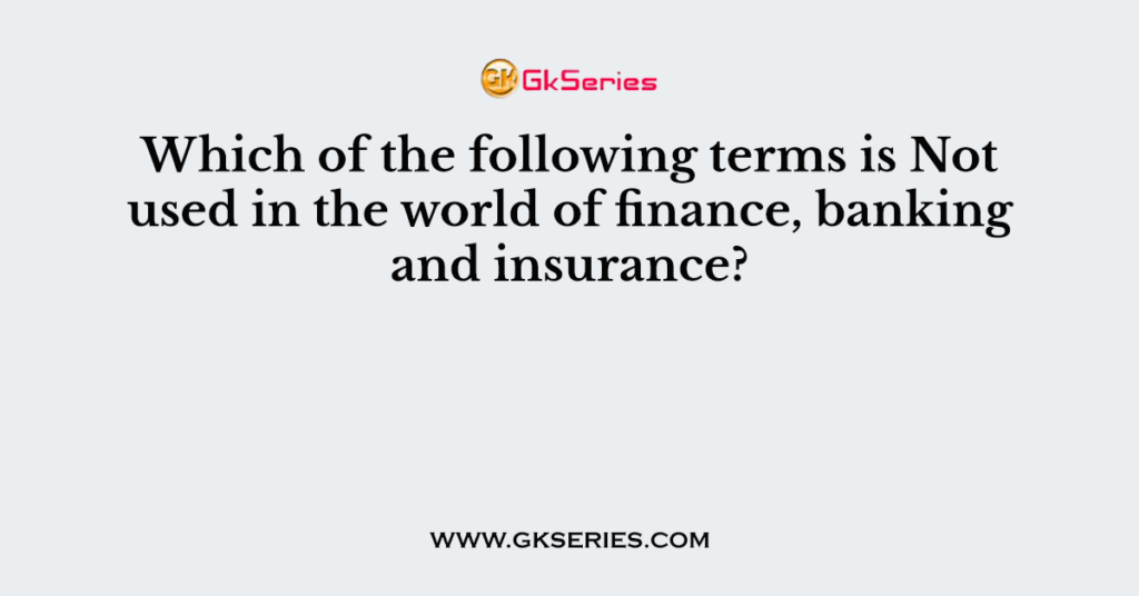 Which of the following terms is Not used in the world of finance, banking and insurance?