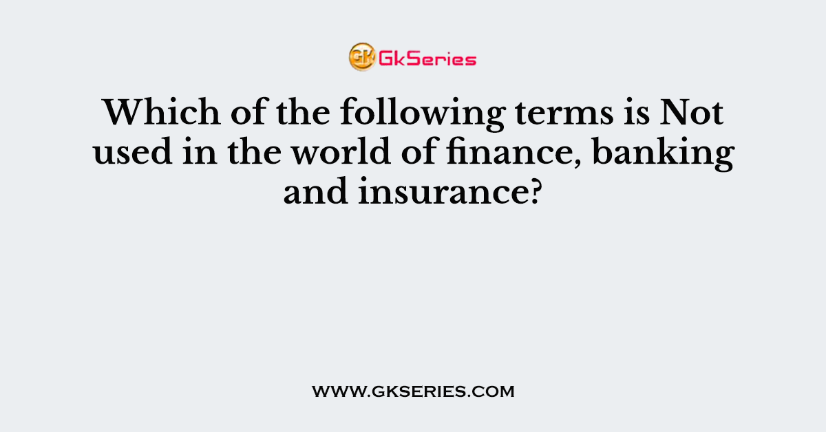Which of the following terms is Not used in the world of finance, banking and insurance?