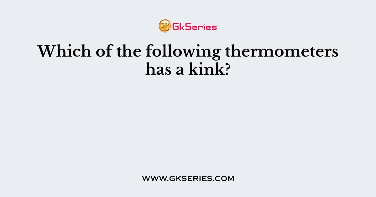 Which of the following thermometers has a kink?