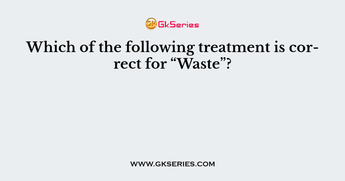 Which of the following treatment is correct for “Waste”?