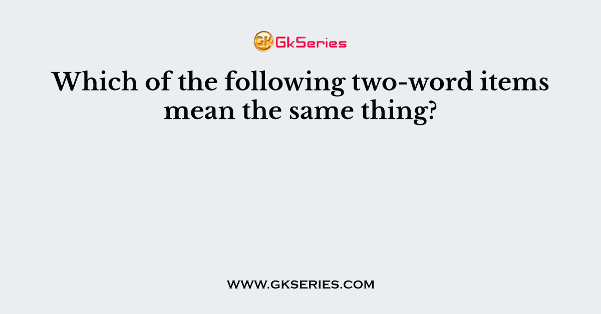 Which of the following two-word items mean the same thing?