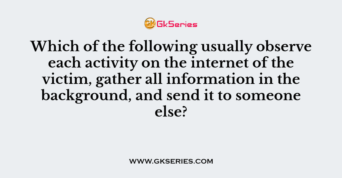 Which of the following usually observe each activity on the internet of the victim, gather all information in the background, and send it to someone else?