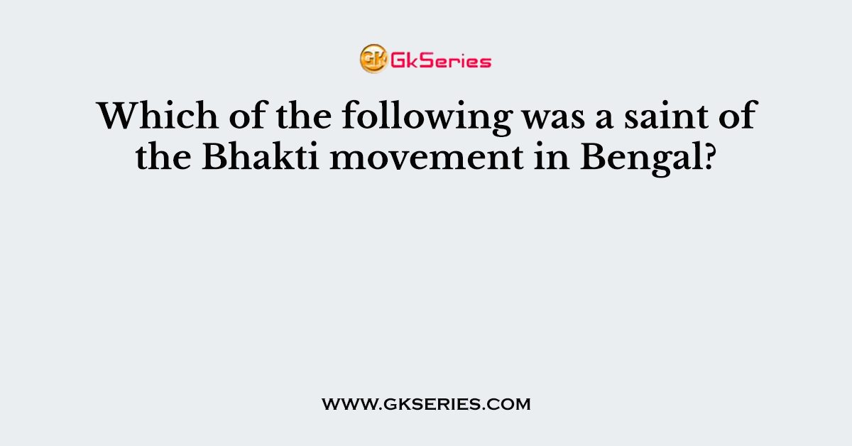 Which of the following was a saint of the Bhakti movement in Bengal?