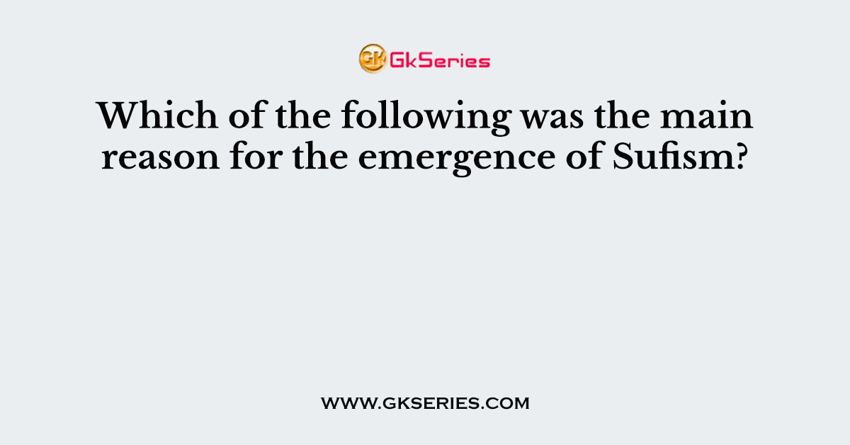 Which of the following was the main reason for the emergence of Sufism?