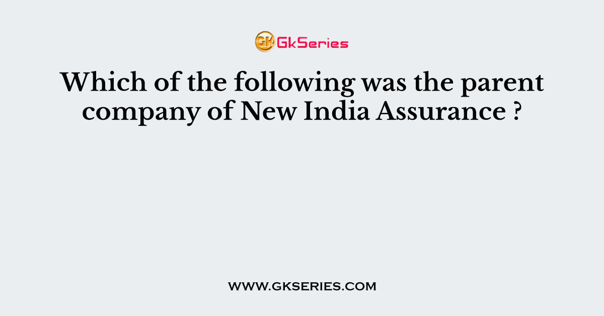Which of the following was the parent company of New India Assurance ?