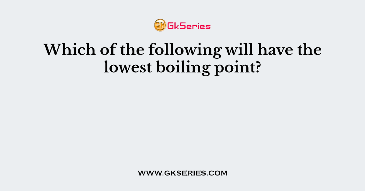 Which of the following will have the lowest boiling point?