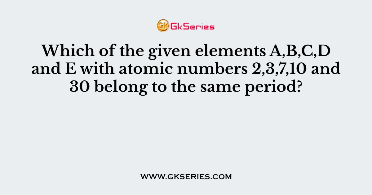 Which of the given elements A,B,C,D and E with atomic numbers 2,3,7,10 and 30 belong to the same period?