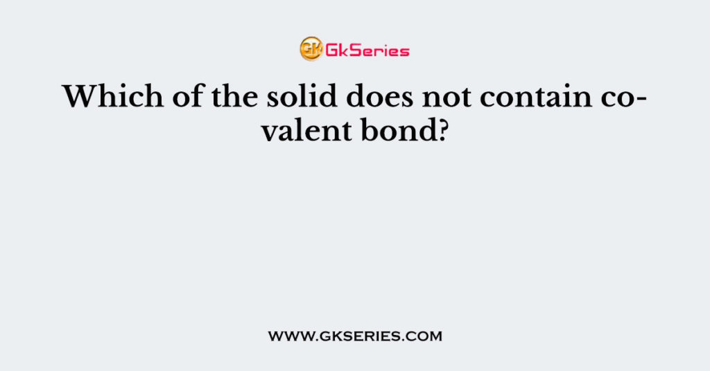 Which of the solid does not contain covalent bond?