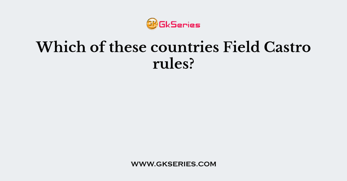 Which of these countries Field Castro rules?