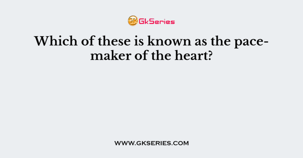 Which of these is known as the pacemaker of the heart?