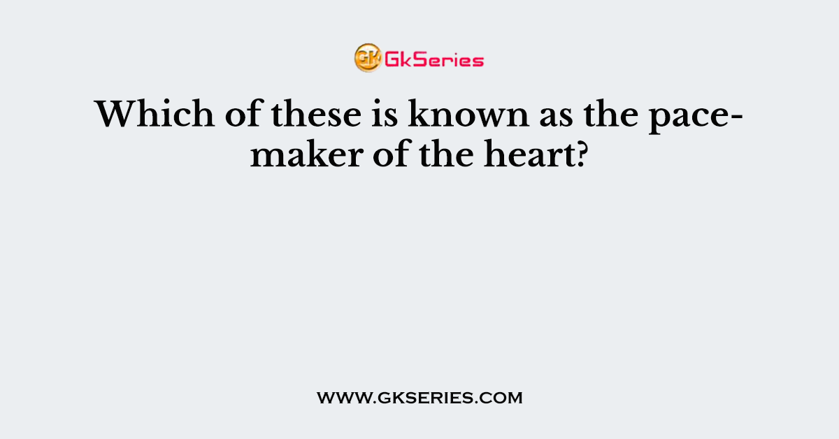 Which of these is known as the pacemaker of the heart?