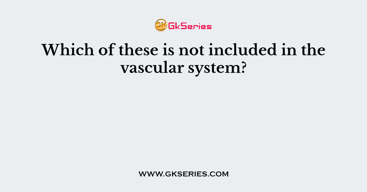 Which of these is not included in the vascular system?