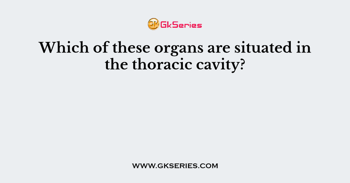 Which of these organs are situated in the thoracic cavity?