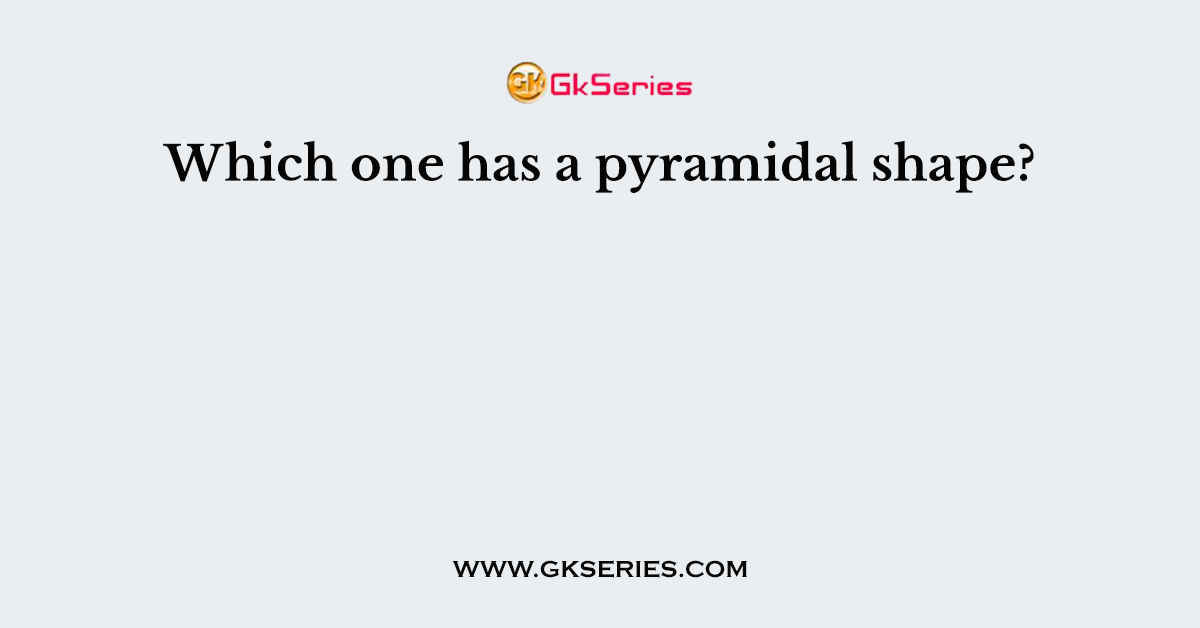 Which one has a pyramidal shape?
