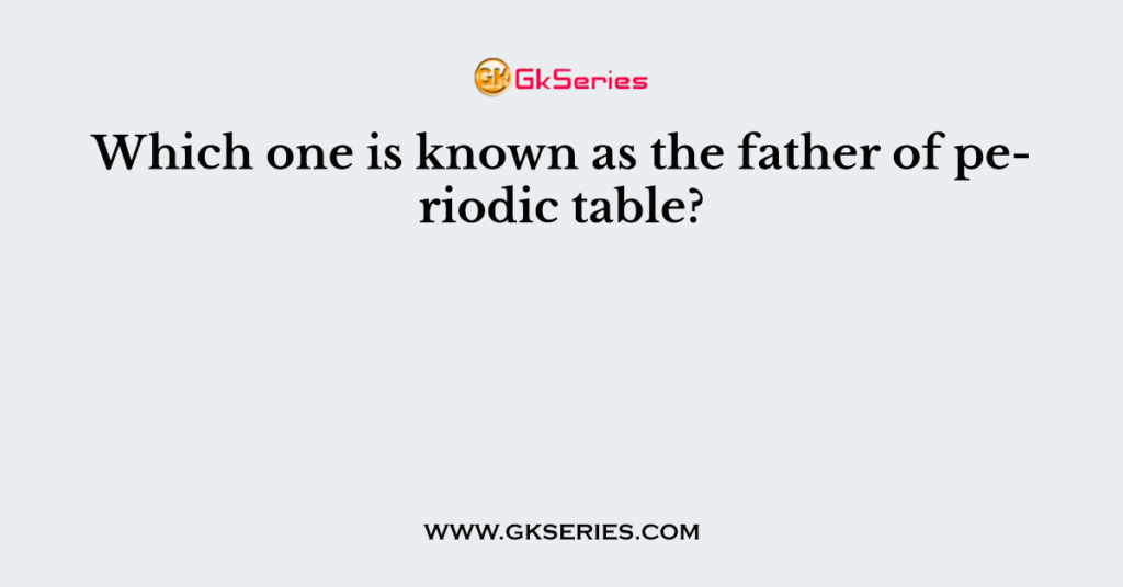 Which one is known as the father of periodic table?