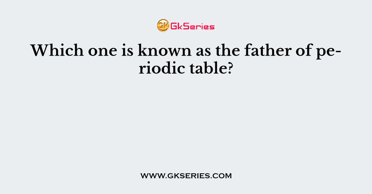 Which one is known as the father of periodic table?