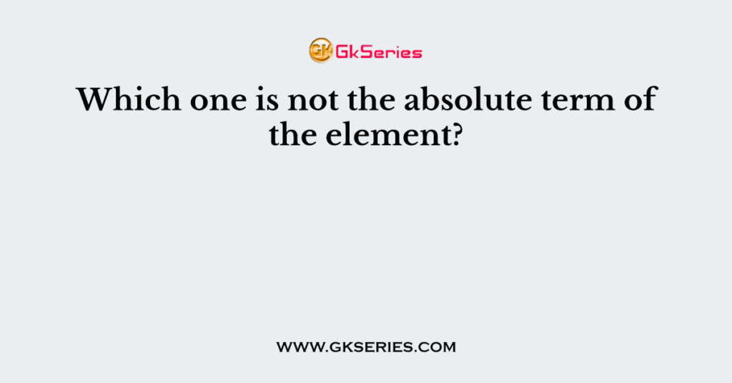 Which one is not the absolute term of the element?