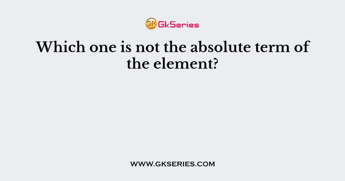 Which One Is Not The Absolute Term Of The Element 