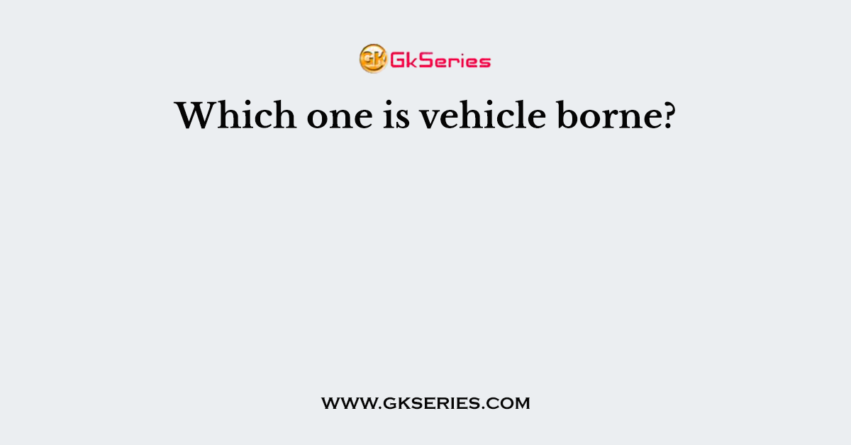 Which one is vehicle borne?