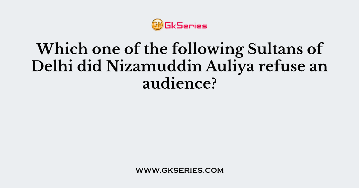 Which one of the following Sultans of Delhi did Nizamuddin Auliya refuse an audience?