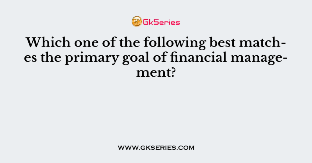 which-one-of-the-following-best-matches-the-primary-goal-of-financial