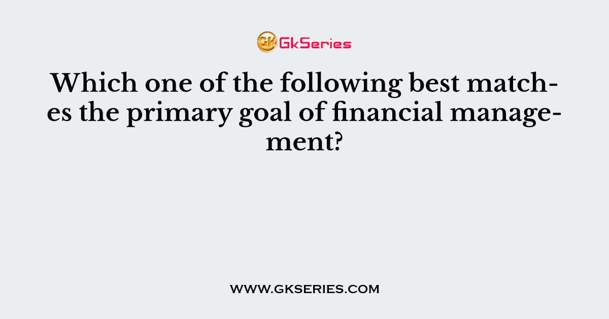 Which one of the following best matches the primary goal of financial management?