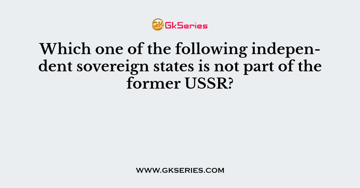 Which one of the following independent sovereign states is not part of the former USSR?
