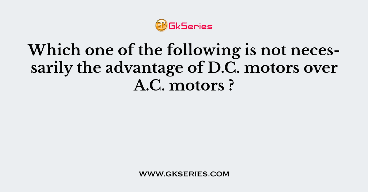 Which one of the following is not necessarily the advantage of D.C. motors over A.C. motors ?