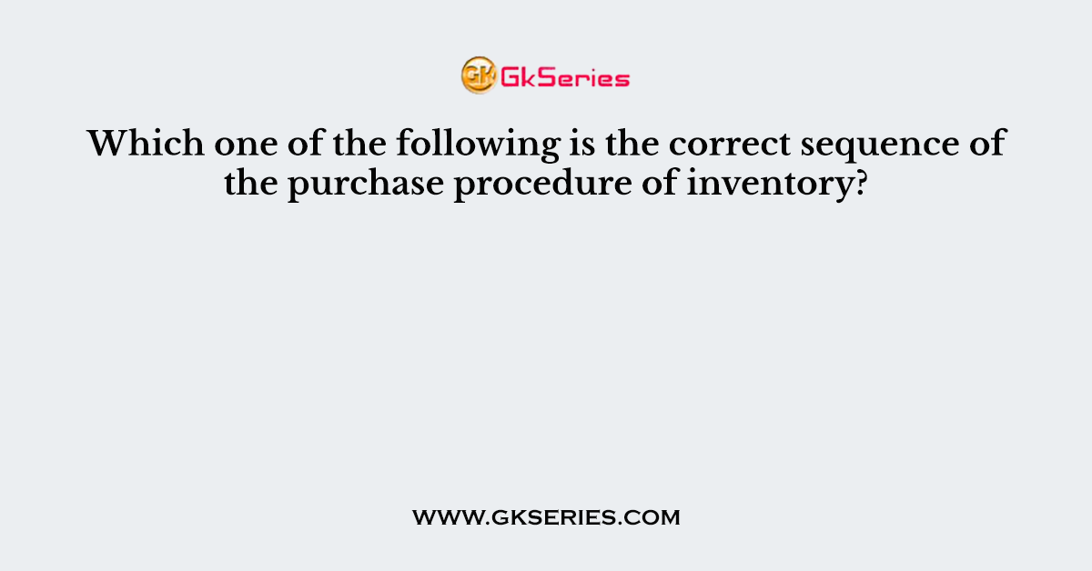 Which one of the following is the correct sequence of the purchase procedure of inventory?