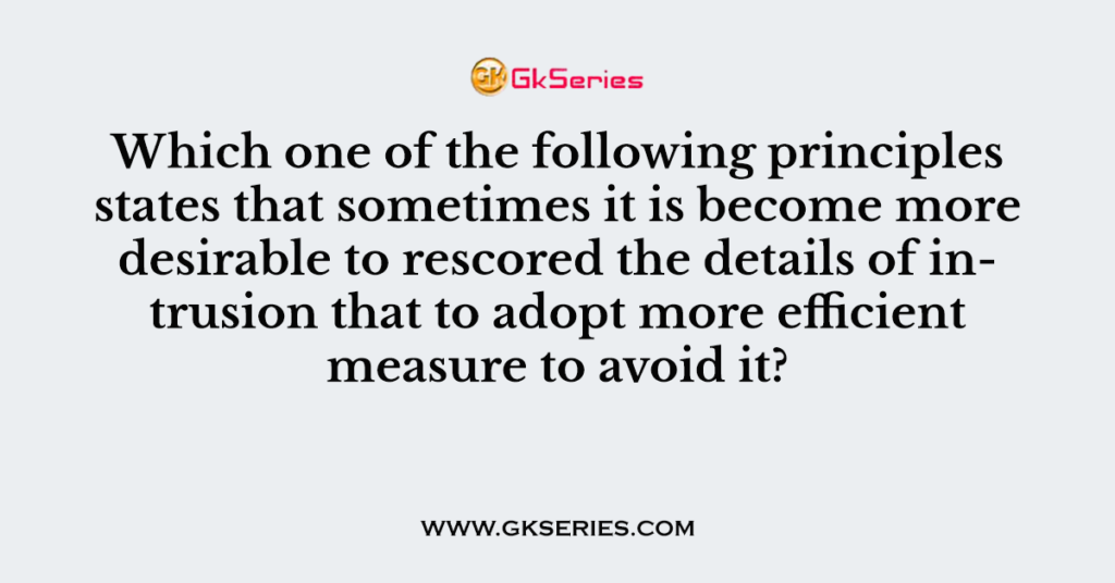 Which one of the following principles states that sometimes it is become more desirable to rescored the details of intrusion that to adopt more efficient measure to avoid it?