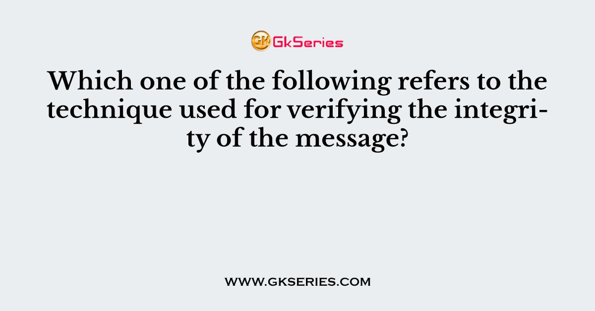 Which one of the following refers to the technique used for verifying the integrity of the message?