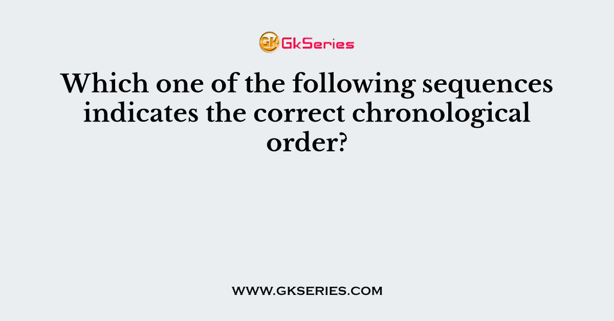 Which one of the following sequences indicates the correct chronological order?