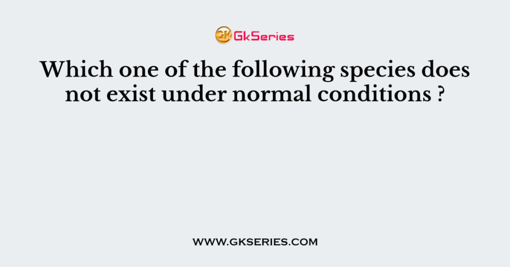 Which one of the following species does not exist under normal conditions ?